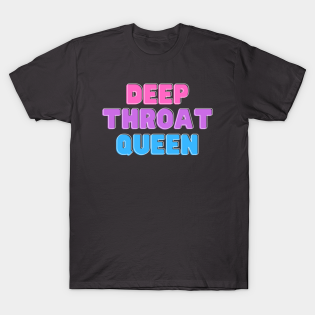Deep Throat Queen Deep Throat Queen T Shirt Teepublic